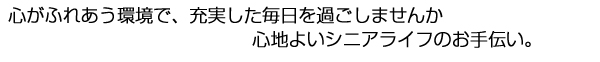 心がふれあう環境で、充実した毎日をすごしませんか　心地よいシニアライフのお手伝い