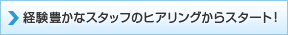 経験豊かなスタッフのヒアリングからスタート！