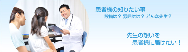 患者の知りたい事…設備は？雰囲気は？どんな先生？ 先生の想いを患者様に届けたい！