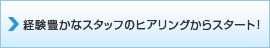 経験豊かなスタッフのヒアリングからスタート！